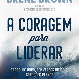 A coragem para liderar: Trabalho duro, conversas difíceis, corações plenos