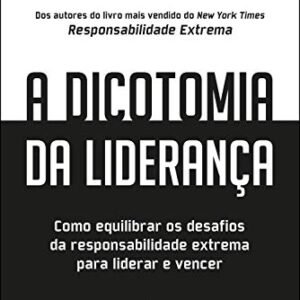 A Dicotomia da Liderança: Como Equilibrar os Desafios da Responsabilidade Extrema Para Liderar e Vencer