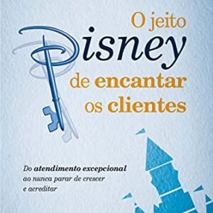 O jeito Disney de encantar os clientes: Do atendimento excepcional ao nunca parar de crescer e acreditar